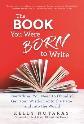 The Book You Were Born to Write: Everything You Need to (Finally) Get Your Wisdom onto the Page and into the World by Kelly Notaras