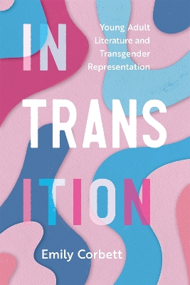 In Transition: Young Adult Literature and Transgender Representation by Emily Corbett
