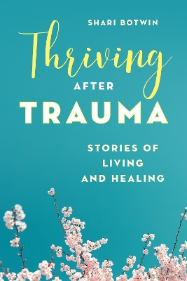 Thriving After Trauma: Stories of Living and Healing by Shari Botwin