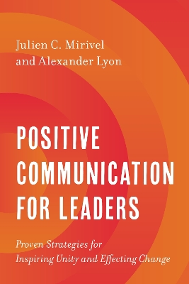 Positive Communication for Leaders: Proven Strategies for Inspiring Unity and Effecting Change by Julien C. Mirivel