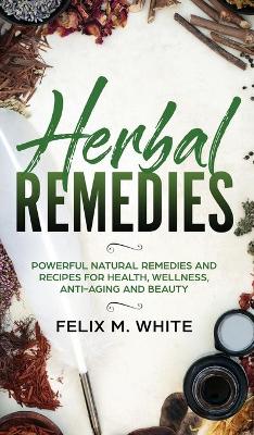 Herbal Remedies: Powerful Natural Remedies and Recipes for Health, Wellness, Anti-aging and Beauty by Felix M White