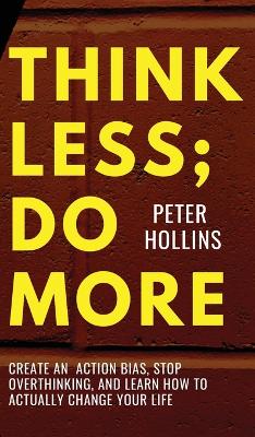 Think Less; Do More: Create An Action Bias, Stop Overthinking, and Learn How to Actually Change Your Life by Peter Hollins