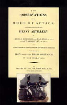 Few Observations on the Mode of Attack and Employment of the Heavy Artillery at Ciudad Rodrigo and Badajoz in 1812 and St. Sebastian in 1813 book