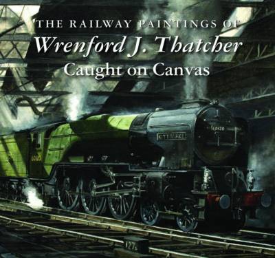 The Railway Paintings of Wrenford J. Thatcher: Caught on Canvas book