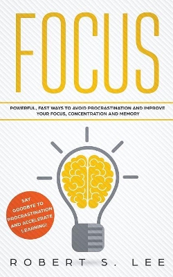 Focus: Powerful, Fast Ways to Avoid Procrastination and Improve Your Focus, Concentration and Memory by Robert S Lee