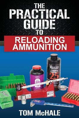 The Practical Guide to Reloading Ammunition: Learn the easy way to reload your own rifle and pistol cartridges book