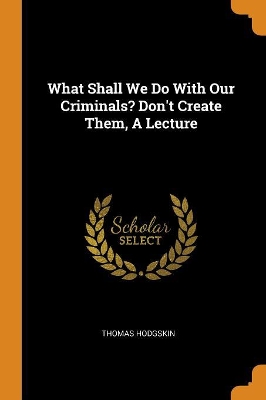 What Shall We Do with Our Criminals? Don't Create Them, a Lecture book