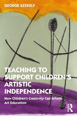 Teaching to Support Children's Artistic Independence: How Children's Creativity Can Inform Art Education by George Szekely