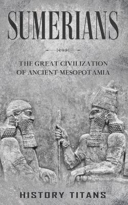 Sumerians: The Great Civilization of Ancient Mesopotamia by History Titans