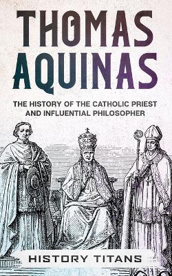 Thomas Aquinas: The History of The Catholic Priest And Influential Philosopher book