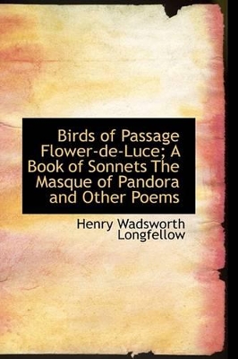 Birds of Passage Flower-de-Luce; A Book of Sonnets the Masque of Pandora and Other Poems by Henry Wadsworth Longfellow