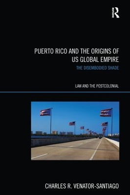 Puerto Rico and the Origins of U.S. Global Empire: The Disembodied Shade by Charles R. Venator-Santiago