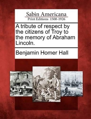 A Tribute of Respect by the Citizens of Troy to the Memory of Abraham Lincoln. by Homer