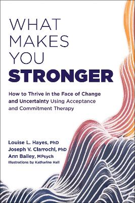 What Makes You Stronger: How to Thrive in the Face of Change and Uncertainty Using Acceptance and Commitment Therapy by Joseph V Ciarrochi