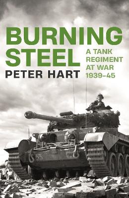 Burning Steel: A Tank Regiment at War, 1939-45 by Peter Hart