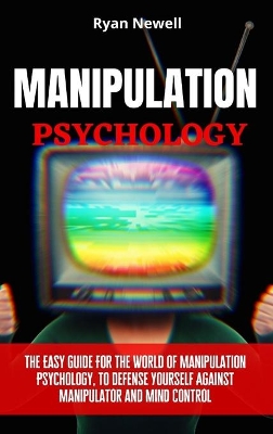 Manipulation Psychology: The Easy Guide For The World of Manipulation Psychology, To Defense Yourself Against Manipulator and Mind Control by Ryan Newell