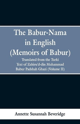 The Babur-nama in English (Memoirs of Babur): translated from the original Turki text of Zahiru'd-din Muhammad Babur Padshah Ghazi (Volume II) book