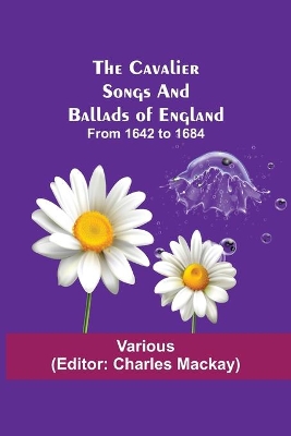 The Cavalier Songs and Ballads of England; from 1642 to 1684 by Charles MacKay