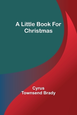 A Little Book for Christmas by Cyrus Townsend Brady