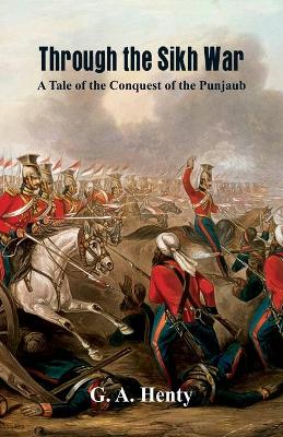 Through the Sikh War :: A Tale of the Conquest of the Punjaub by G a Henty