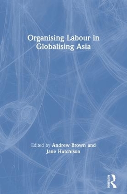 Organising Labour in Globalising Asia by Andrew Brown