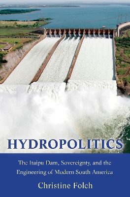 Hydropolitics: The Itaipu Dam, Sovereignty, and the Engineering of Modern South America book