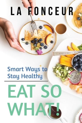 Eat So What! Smart Ways to Stay Healthy (Revised and Updated) Full Color Print by La Fonceur