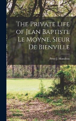 The Private Life of Jean Baptiste Le Moyne, Sieur de Bienville by Hamilton Peter J (Peter Joseph)