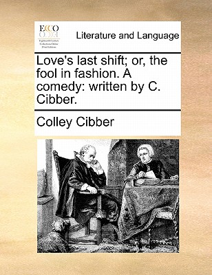 Love's Last Shift; Or, the Fool in Fashion. a Comedy: Written by C. Cibber. by Colley Cibber