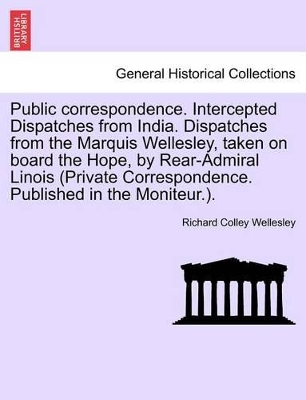 Public Correspondence. Intercepted Dispatches from India. Dispatches from the Marquis Wellesley, Taken on Board the Hope, by Rear-Admiral Linois (Private Correspondence. Published in the Moniteur.). book