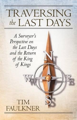 Traversing the Last Days: A Surveyor's Perspective on the Last Days and the Return of the King of Kings by Tim Faulkner