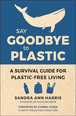 Say Goodbye To Plastic: A Survival Guide for Plastic-Free Living by Sandra Ann Harris