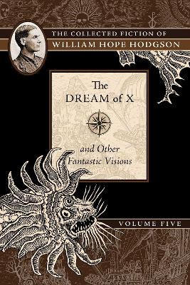 The Dream of X and Other Fantastic Visions: The Collected Fiction of William Hope Hodgson, Volume 5: Volume 5 book