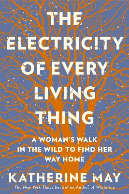 The The Electricity of Every Living Thing: A Woman’s Walk In The Wild To Find Her Way Home  by Katherine May