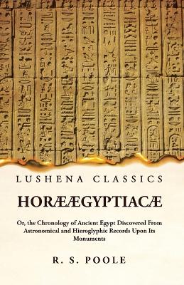 Horæ Ægyptiacæ Or, the Chronology of Ancient Egypt Discovered From Astronomical and Hieroglyphic Records Upon Its Monuments by Reginald Stuart Poole