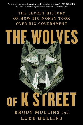 The Wolves of K Street: The Secret History of How Big Money Took Over Big Government book