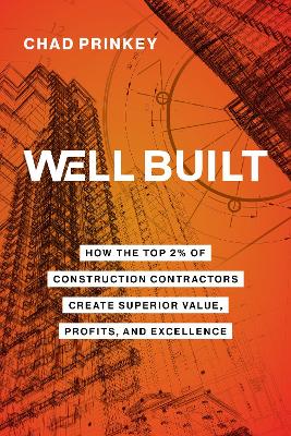 Well Built: How the Top 2% of Construction Contractors Create Superior Value, Profits, and Excellence by Chad Prinkey