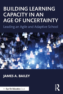 Building Learning Capacity in an Age of Uncertainty: Leading an Agile and Adaptive School by James A. Bailey