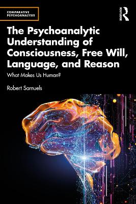 The Psychoanalytic Understanding of Consciousness, Free Will, Language, and Reason: What Makes Us Human? by Robert Samuels