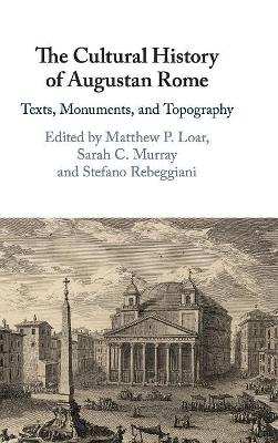 The Cultural History of Augustan Rome: Texts, Monuments, and Topography by Matthew P. Loar