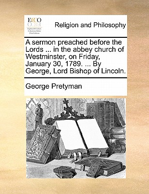 A sermon preached before the Lords ... in the abbey church of Westminster, on Friday, January 30, 1789. ... By George, Lord Bishop of Lincoln. book