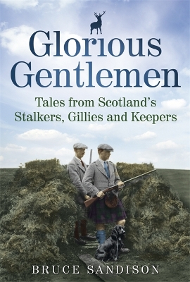 Glorious Gentlemen: Tales from Scotland's Stalkers, Gillies and Keepers by Bruce Sandison