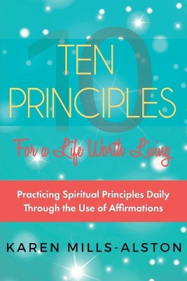 10 Principles for A Life Worth Living: Practicing Spiritual Principles Daily Through the Use of Affirmations book