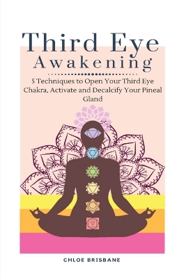 Third Eye Awakening: 5 Techniques to Open Your Third Eye Chakra, Activate and Decalcify Your Pineal Gland book