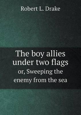 Boy Allies Under Two Flags Or, Sweeping the Enemy from the Sea by Robert L Drake