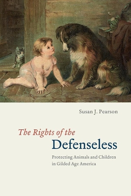 The The Rights of the Defenseless – Protecting Animals and Children in Gilded Age America by Susan J. Pearson