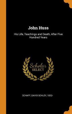 John Huss; His Life, Teachings and Death, After Five Hundred Years by David S 1852-1941 Schaff