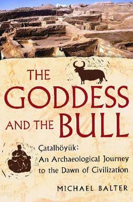 The The Goddess and the Bull: Catalhoyuk - An Archaeological Journey to the Dawn of Civilization by Michael Balter