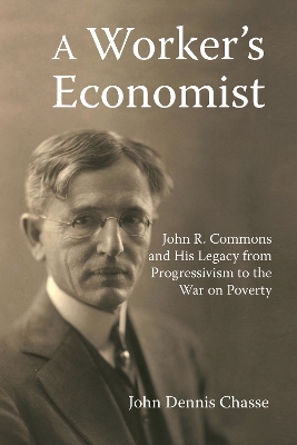 A A Worker's Economist: John R. Commons and His Legacy from Progressivism to the War on Poverty by John Dennis Chasse