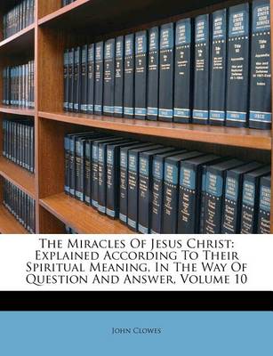 The Miracles of Jesus Christ: Explained According to Their Spiritual Meaning, in the Way of Question and Answer, Volume 10 book